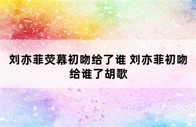 刘亦菲荧幕初吻给了谁 刘亦菲初吻给谁了胡歌